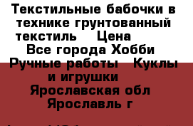 Текстильные бабочки в технике грунтованный текстиль. › Цена ­ 500 - Все города Хобби. Ручные работы » Куклы и игрушки   . Ярославская обл.,Ярославль г.